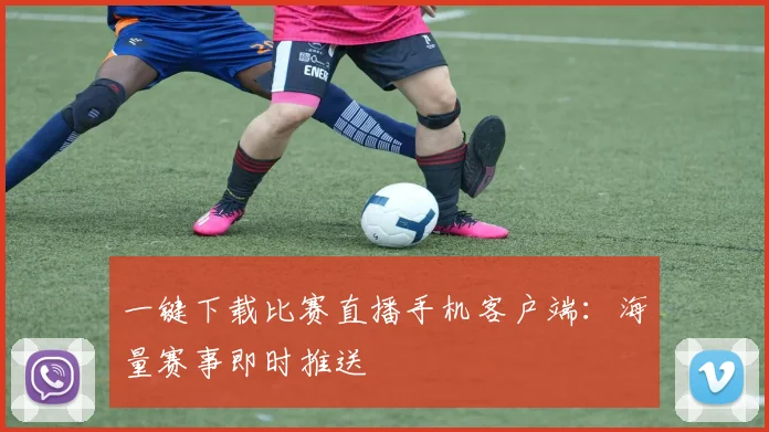 一键下载比赛直播手机客户端：海量赛事即时推送