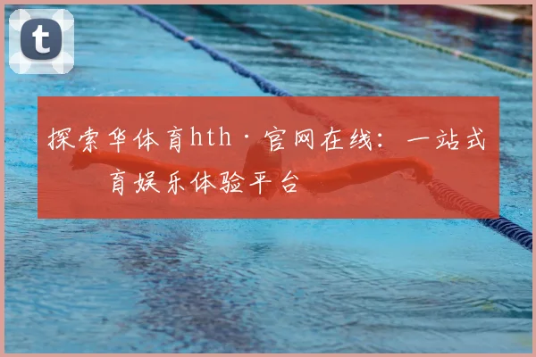 探索华体育hth·官网在线：一站式体育娱乐体验平台