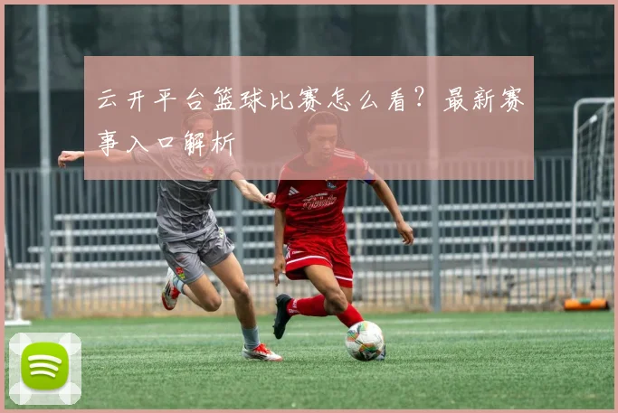 云开平台篮球比赛怎么看？最新赛事入口解析