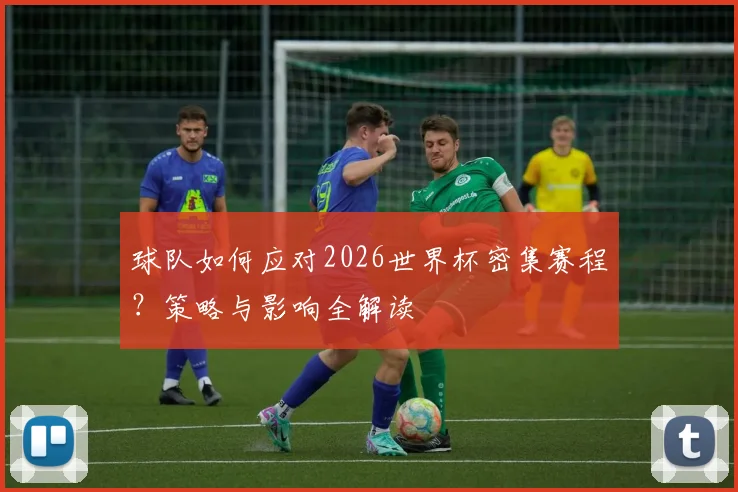 球队如何应对2026世界杯密集赛程？策略与影响全解读