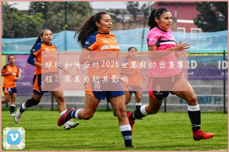 球队如何应对2026世界杯的密集赛程？深度分析其影响