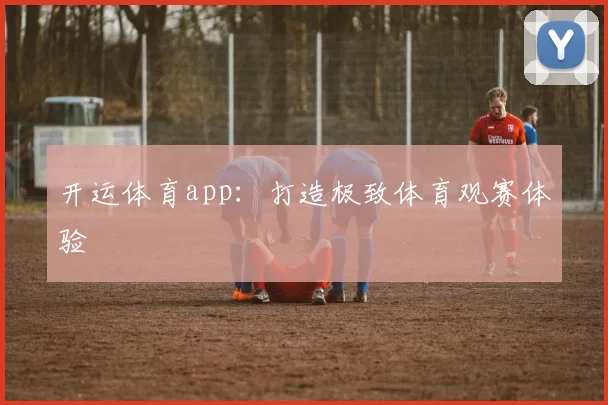 开运体育app：打造极致体育观赛体验