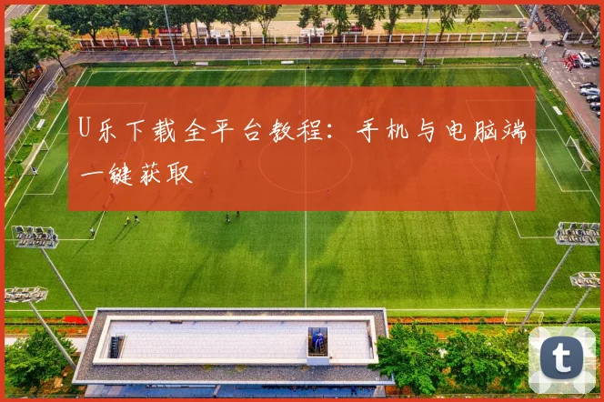 U乐下载全平台教程：手机与电脑端一键获取
