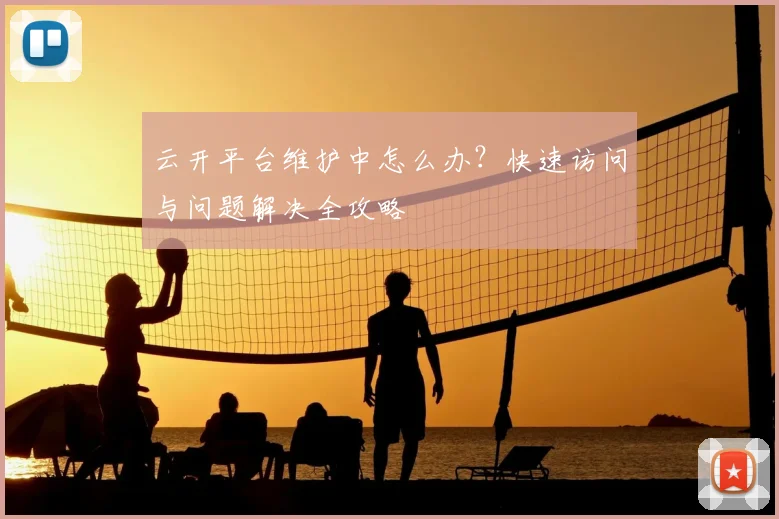 云开平台维护中怎么办？快速访问与问题解决全攻略