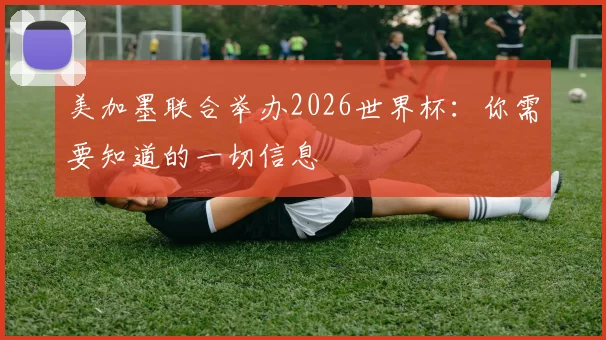 美加墨联合举办2026世界杯：你需要知道的一切信息