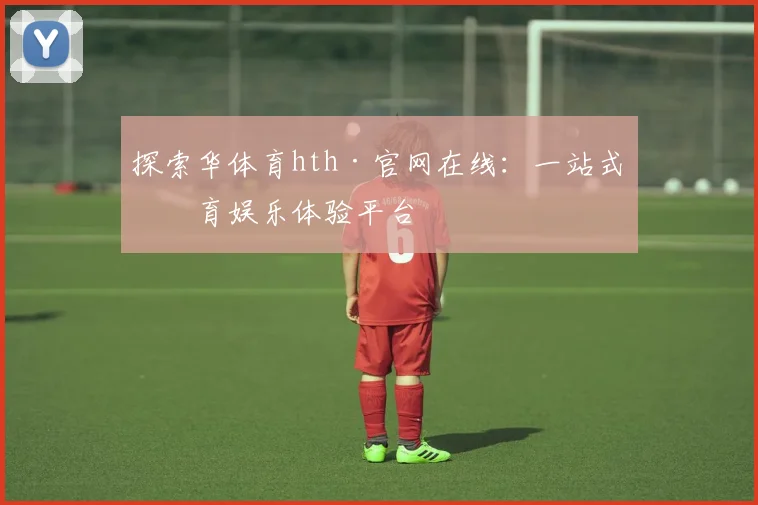 探索华体育hth·官网在线：一站式体育娱乐体验平台