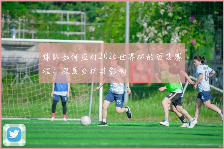 球队如何应对2026世界杯的密集赛程？深度分析其影响