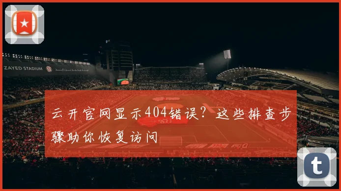 云开官网显示404错误？这些排查步骤助你恢复访问