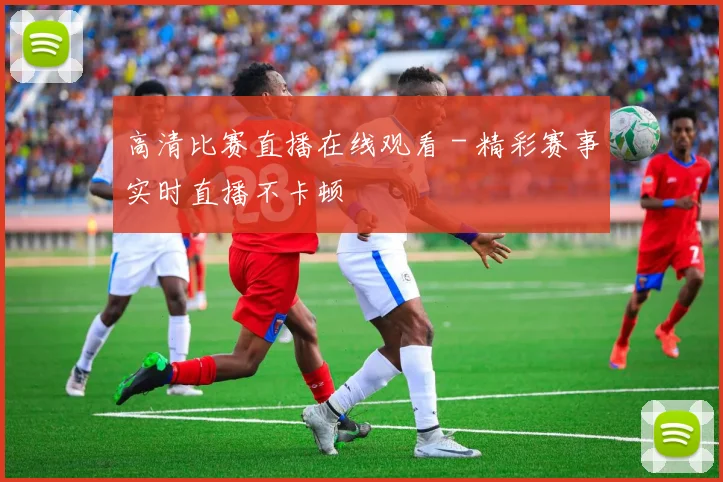 高清比赛直播在线观看 - 精彩赛事实时直播不卡顿