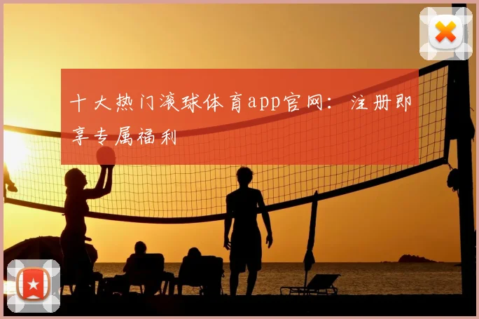 十大热门滚球体育app官网：注册即享专属福利