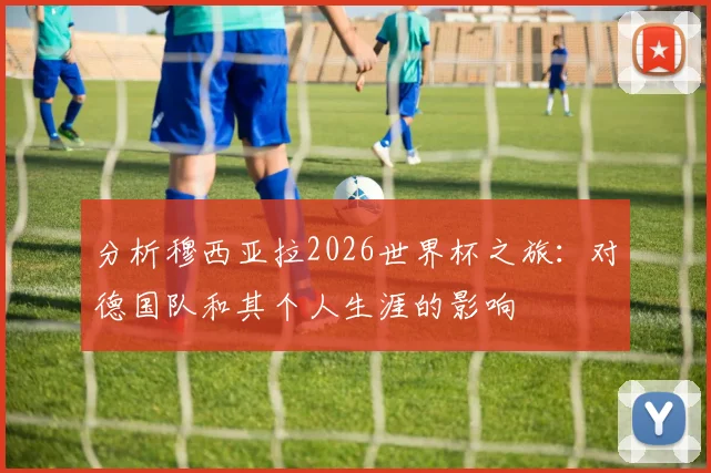 分析穆西亚拉2026世界杯之旅：对德国队和其个人生涯的影响