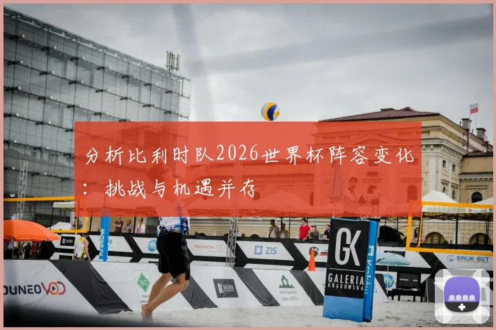 分析比利时队2026世界杯阵容变化：挑战与机遇并存