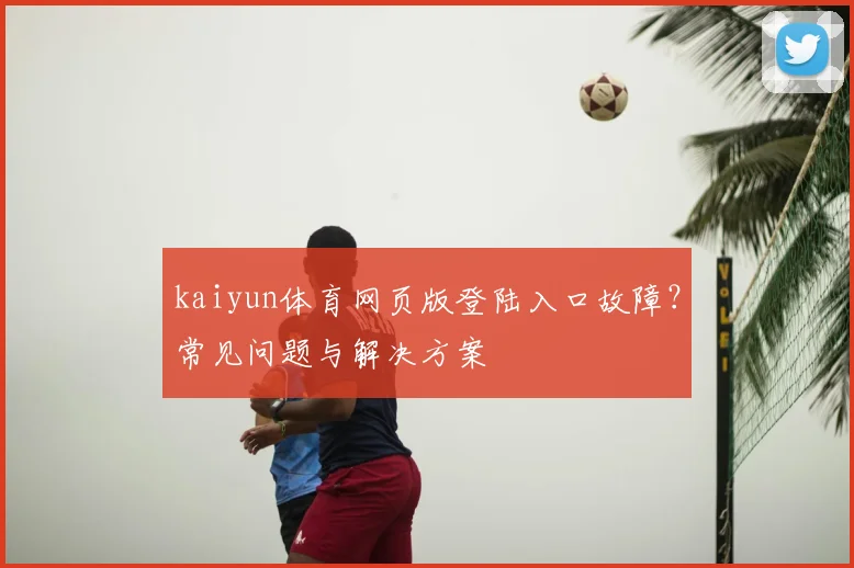 kaiyun体育网页版登陆入口故障？常见问题与解决方案