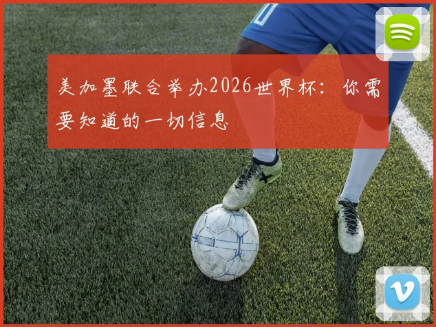 美加墨联合举办2026世界杯：你需要知道的一切信息