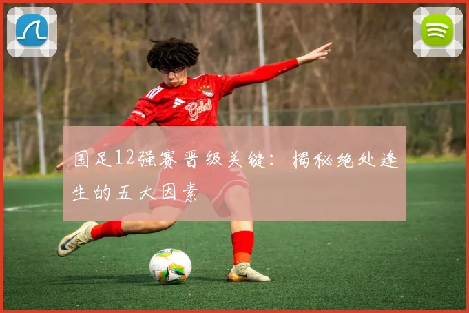 国足12强赛晋级关键：揭秘绝处逢生的五大因素