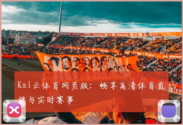 Kai云体育网页版：畅享高清体育直播与实时赛事