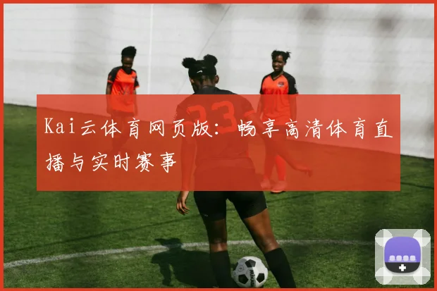 Kai云体育网页版：畅享高清体育直播与实时赛事